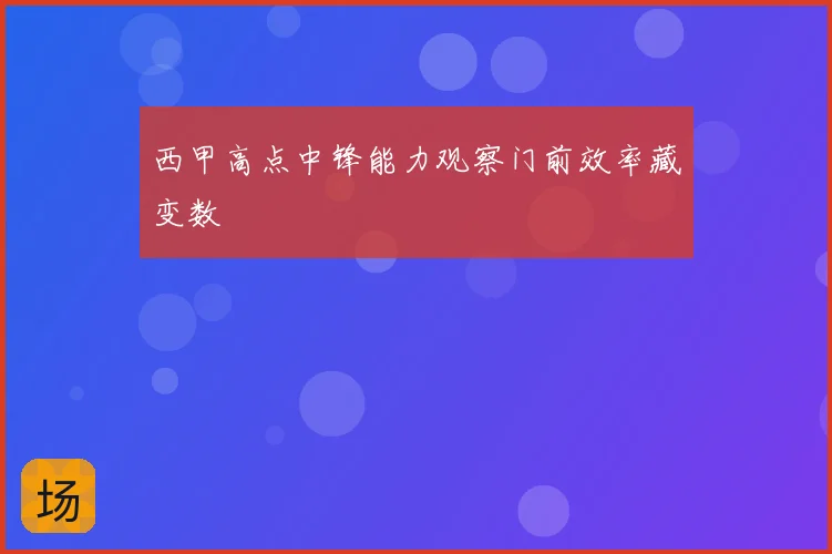 西甲高点中锋能力观察门前效率藏变数