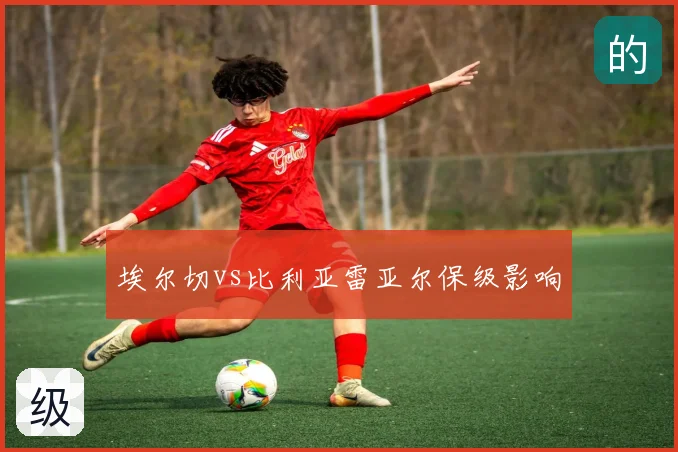 埃尔切vs比利亚雷亚尔保级影响