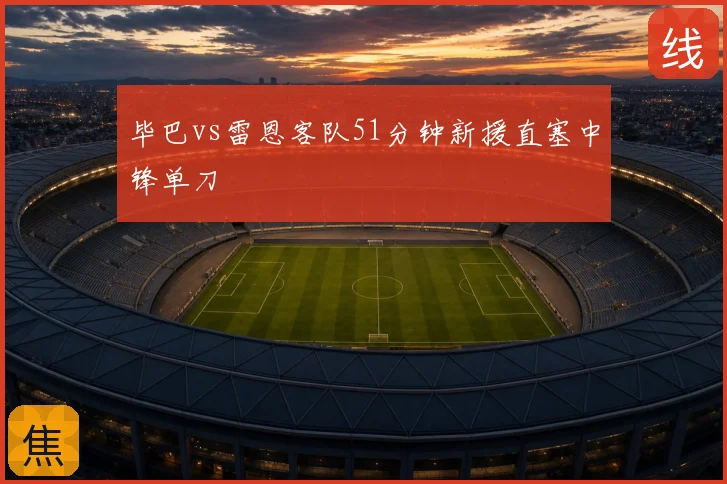 毕巴vs雷恩客队51分钟新援直塞中锋单刀