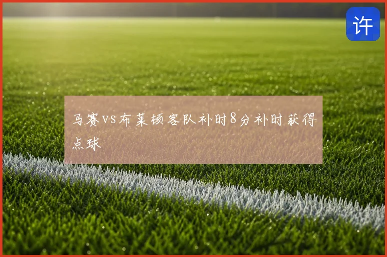 马赛vs布莱顿客队补时8分补时获得点球