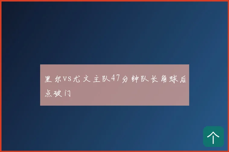 里尔vs尤文主队47分钟队长角球后点破门