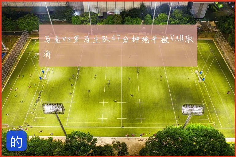 马竞vs罗马主队47分钟绝平被VAR取消