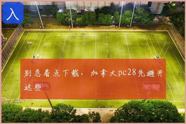 别急着点下载，加拿大pc28先避开这些
