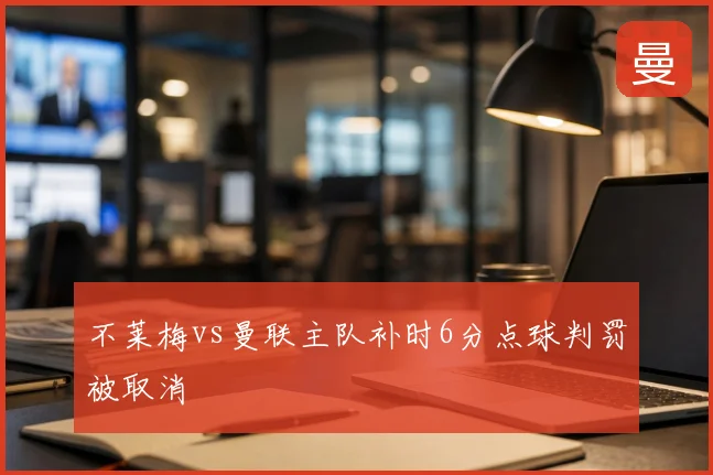 不莱梅vs曼联主队补时6分点球判罚被取消
